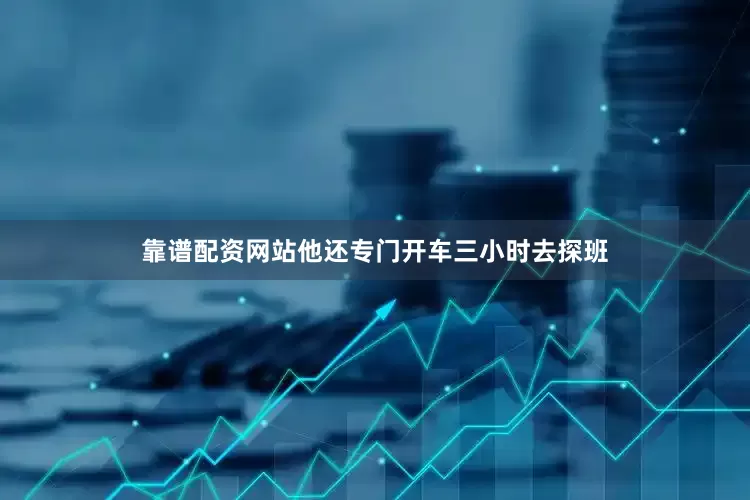 靠谱配资网站他还专门开车三小时去探班