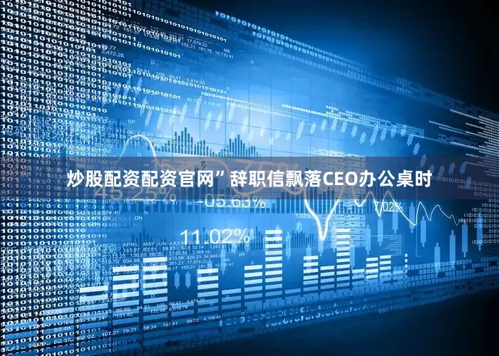 炒股配资配资官网”辞职信飘落CEO办公桌时