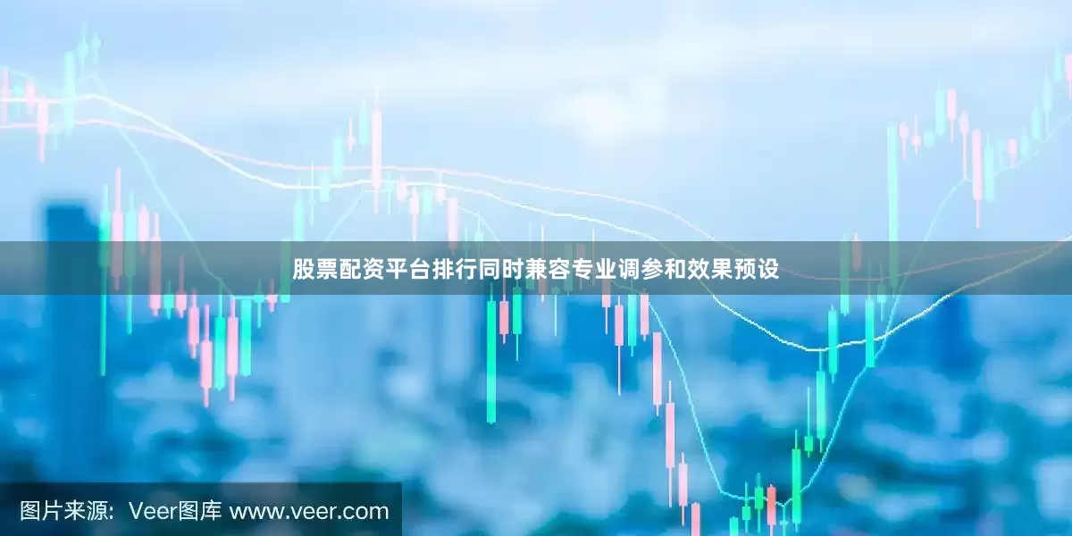 股票配资平台排行同时兼容专业调参和效果预设