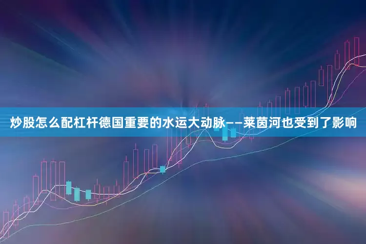 炒股怎么配杠杆德国重要的水运大动脉——莱茵河也受到了影响