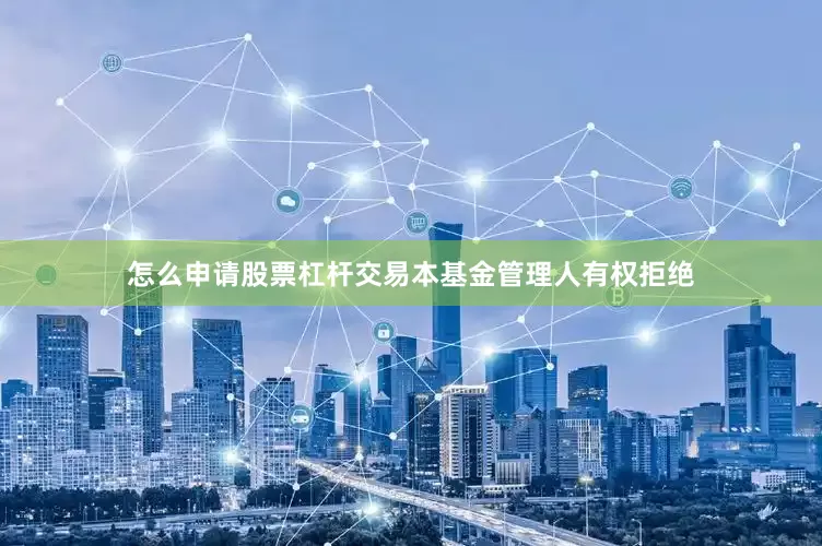 怎么申请股票杠杆交易本基金管理人有权拒绝