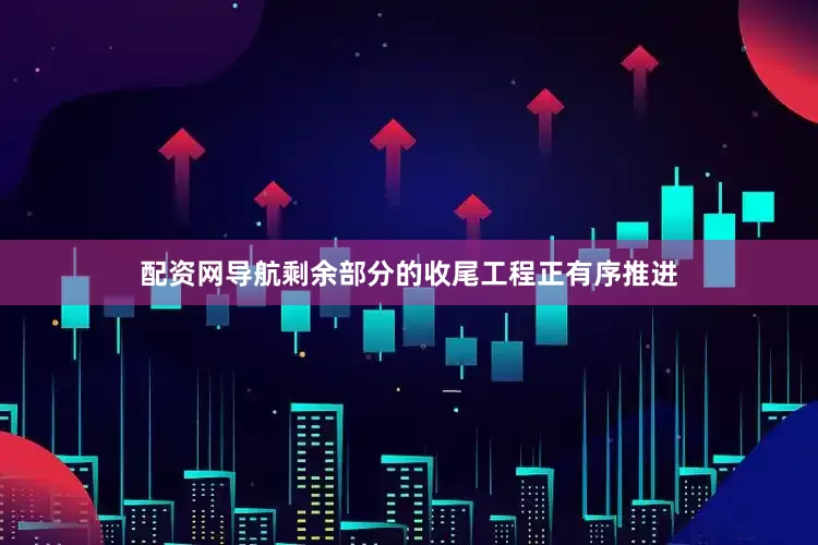 配资网导航剩余部分的收尾工程正有序推进