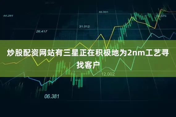 炒股配资网站有三星正在积极地为2nm工艺寻找客户