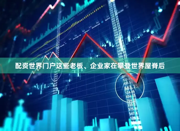 配资世界门户　　这些老板、企业家在攀登世界屋脊后