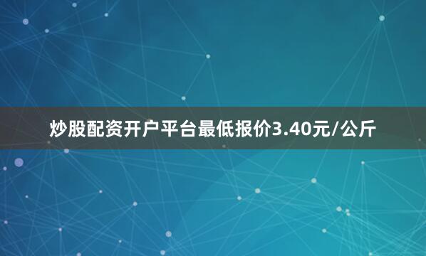炒股配资开户平台最低报价3.40元/公斤