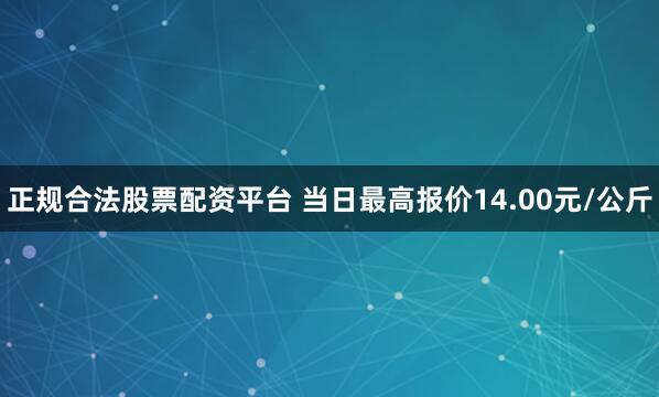 正规合法股票配资平台 当日最高报价14.00元/公斤