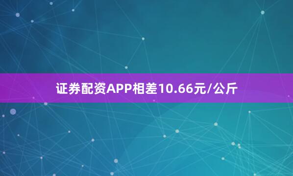 证券配资APP相差10.66元/公斤