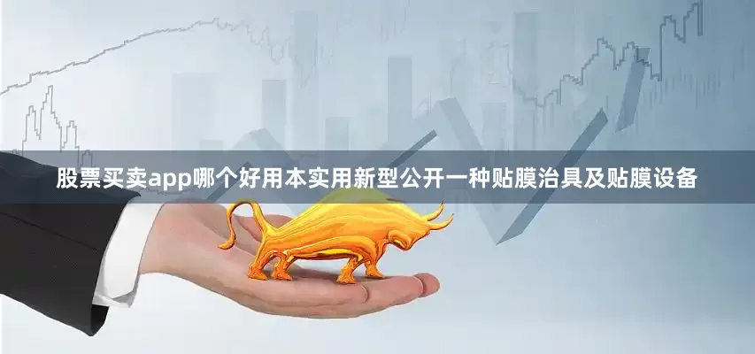 股票买卖app哪个好用本实用新型公开一种贴膜治具及贴膜设备