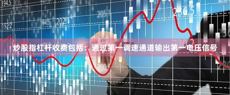 炒股指杠杆收费包括：通过第一调速通道输出第一电压信号