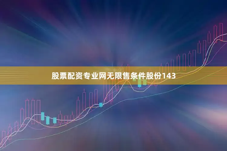 股票配资专业网无限售条件股份143