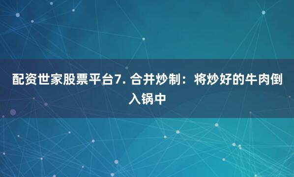 配资世家股票平台7. 合并炒制：将炒好的牛肉倒入锅中