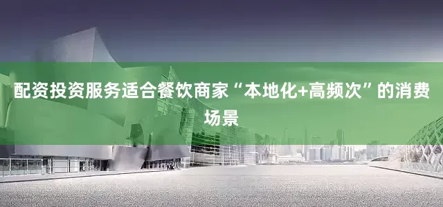 配资投资服务适合餐饮商家“本地化+高频次”的消费场景