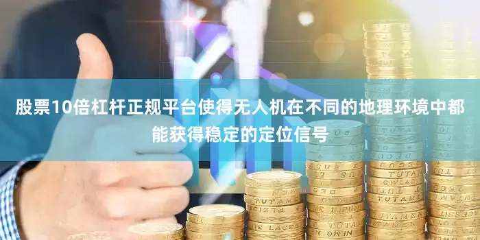 股票10倍杠杆正规平台使得无人机在不同的地理环境中都能获得稳定的定位信号