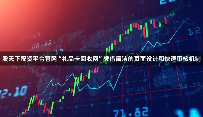 股天下配资平台官网“礼品卡回收网”凭借简洁的页面设计和快速审核机制