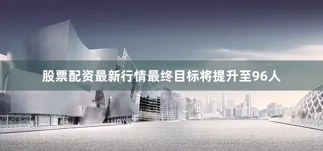 股票配资最新行情最终目标将提升至96人