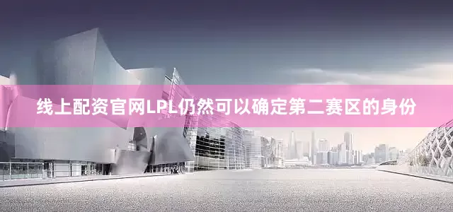 线上配资官网LPL仍然可以确定第二赛区的身份