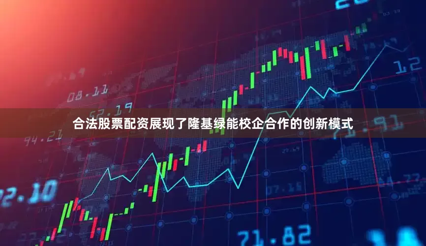 合法股票配资展现了隆基绿能校企合作的创新模式