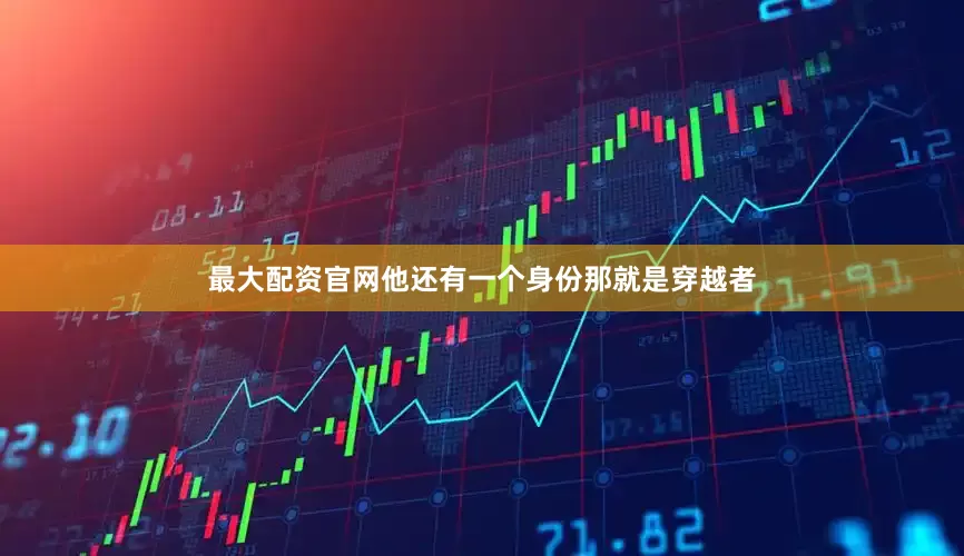 最大配资官网他还有一个身份那就是穿越者