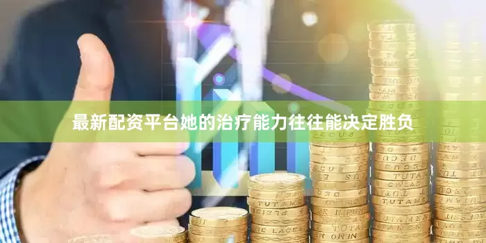 最新配资平台她的治疗能力往往能决定胜负