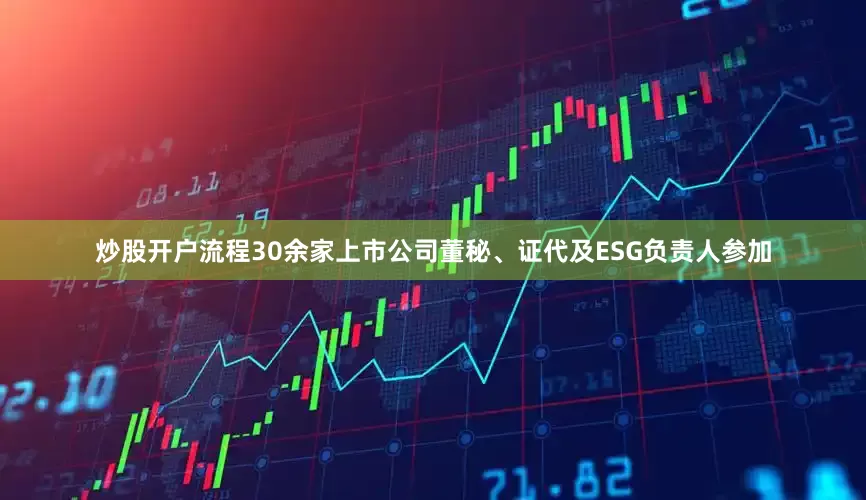 炒股开户流程30余家上市公司董秘、证代及ESG负责人参加