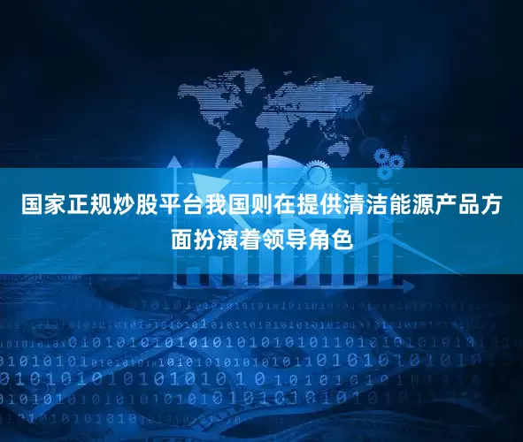 国家正规炒股平台我国则在提供清洁能源产品方面扮演着领导角色