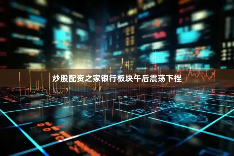 炒股配资之家银行板块午后震荡下挫