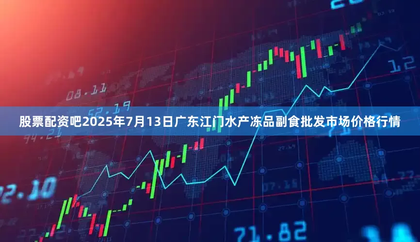 股票配资吧2025年7月13日广东江门水产冻品副食批发市场价格行情
