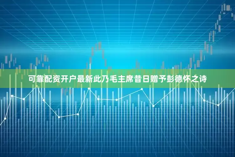 可靠配资开户最新此乃毛主席昔日赠予彭德怀之诗