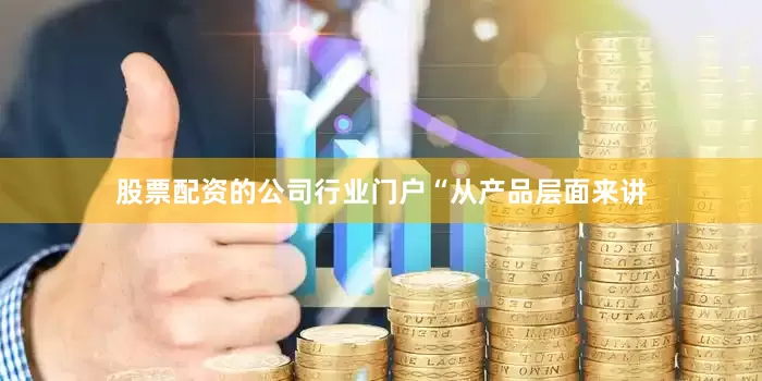 股票配资的公司行业门户　　“从产品层面来讲