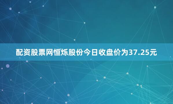配资股票网恒烁股份今日收盘价为37.25元