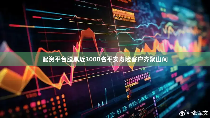 配资平台股票近3000名平安寿险客户齐聚山间