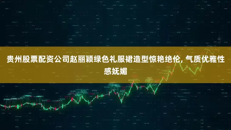 贵州股票配资公司赵丽颖绿色礼服裙造型惊艳绝伦, 气质优雅性感妩媚