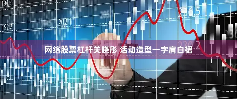 网络股票杠杆关晓彤 活动造型一字肩白裙