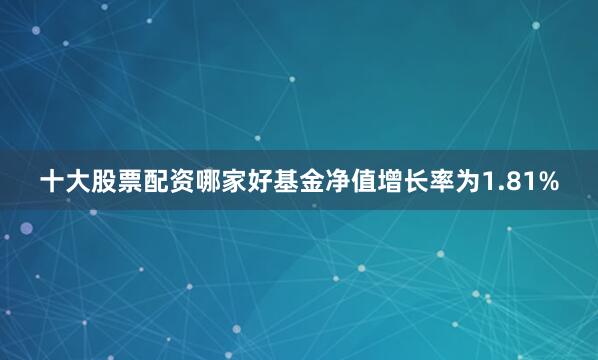 十大股票配资哪家好基金净值增长率为1.81%
