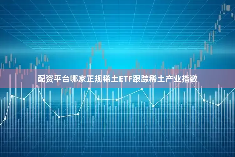 配资平台哪家正规稀土ETF跟踪稀土产业指数