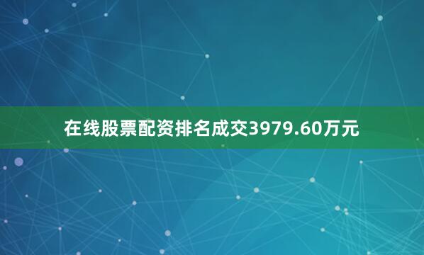 在线股票配资排名成交3979.60万元