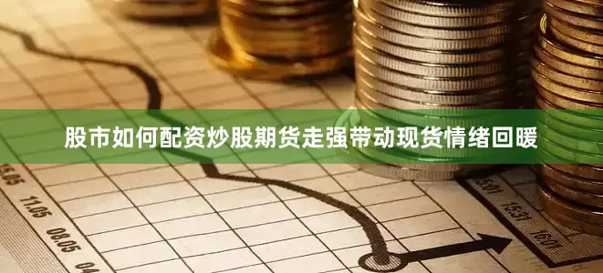 股市如何配资炒股期货走强带动现货情绪回暖