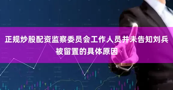正规炒股配资监察委员会工作人员并未告知刘兵被留置的具体原因