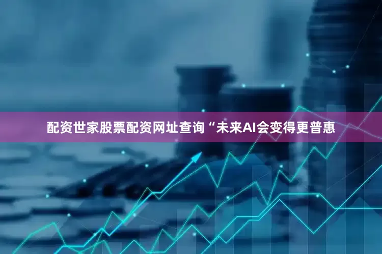 配资世家股票配资网址查询“未来AI会变得更普惠