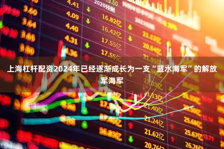 上海杠杆配资2024年已经逐渐成长为一支“蓝水海军”的解放军海军