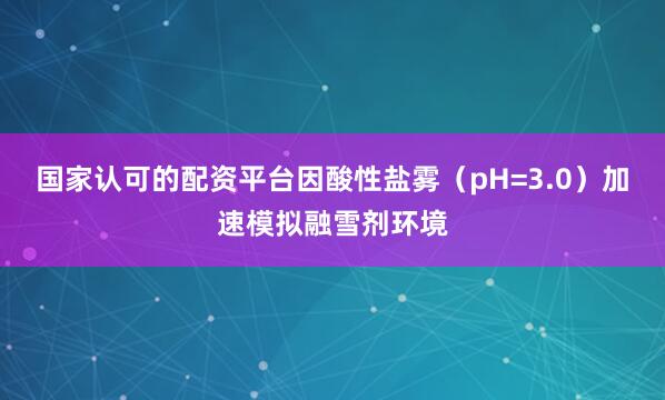 国家认可的配资平台因酸性盐雾（pH=3.0）加速模拟融雪剂环境