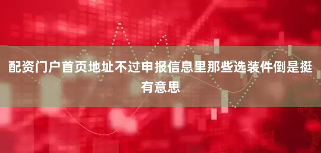 配资门户首页地址不过申报信息里那些选装件倒是挺有意思