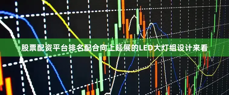 股票配资平台排名配合向上延展的LED大灯组设计来看