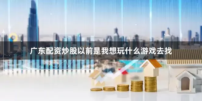 广东配资炒股以前是我想玩什么游戏去找