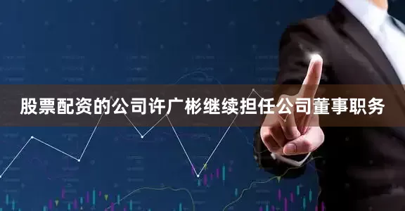 股票配资的公司许广彬继续担任公司董事职务