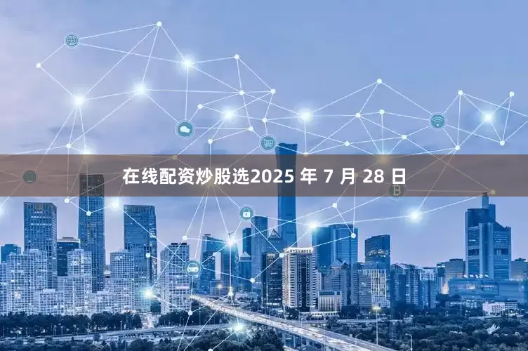 在线配资炒股选　　2025 年 7 月 28 日