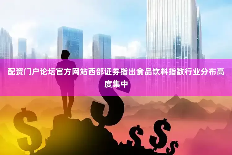 配资门户论坛官方网站西部证券指出食品饮料指数行业分布高度集中