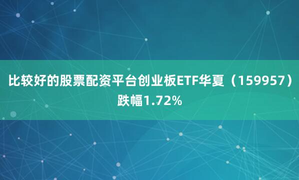 比较好的股票配资平台创业板ETF华夏（159957）跌幅1.72%