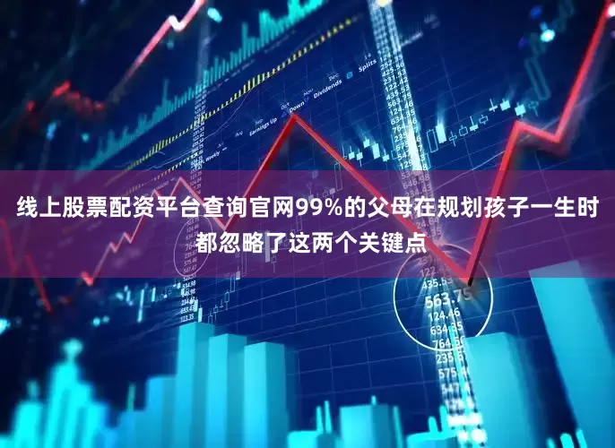 线上股票配资平台查询官网99%的父母在规划孩子一生时 都忽略了这两个关键点