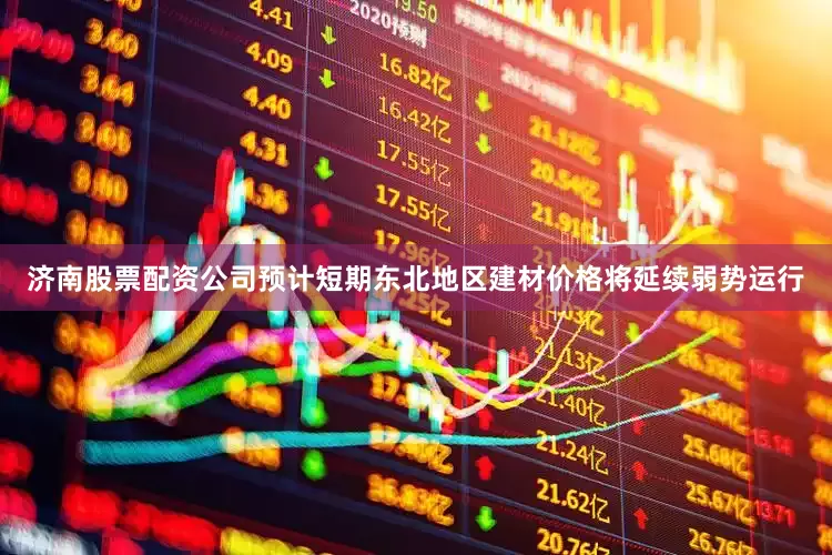 济南股票配资公司预计短期东北地区建材价格将延续弱势运行